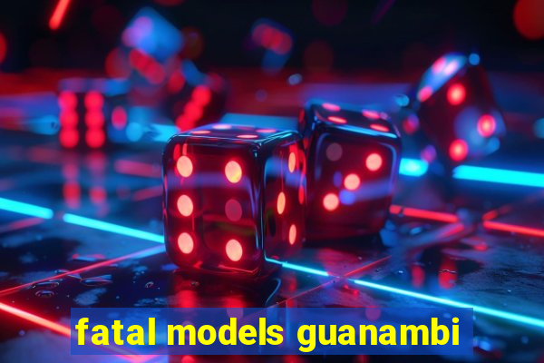 fatal models guanambi