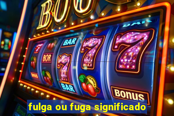 fulga ou fuga significado