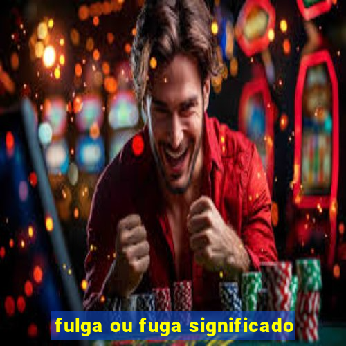 fulga ou fuga significado