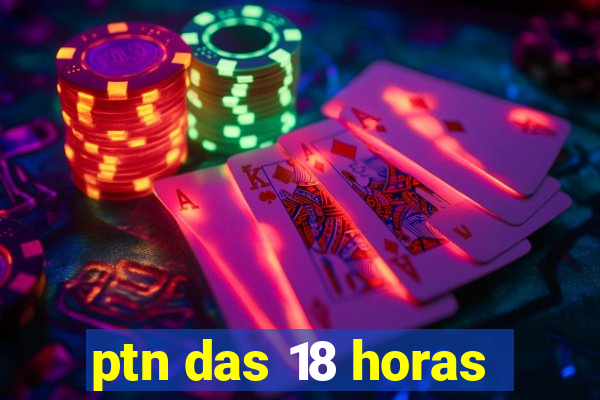 ptn das 18 horas