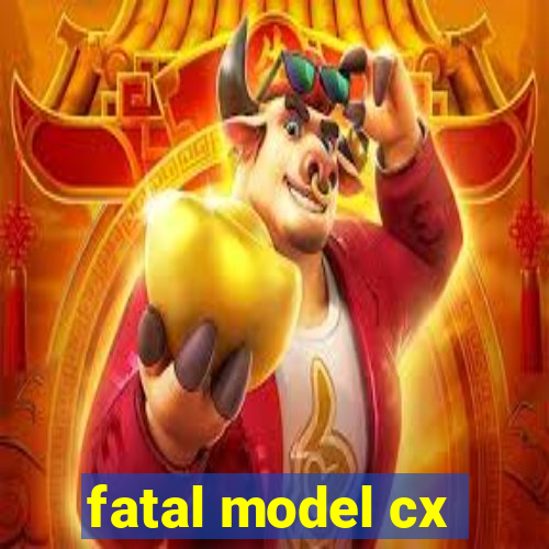 fatal model cx