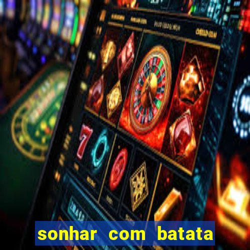 sonhar com batata jogo do bicho