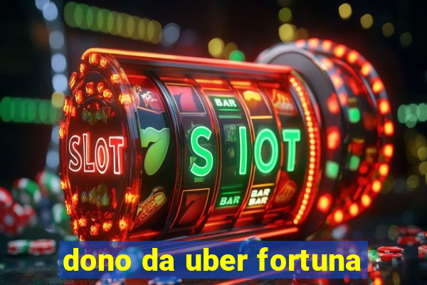 dono da uber fortuna