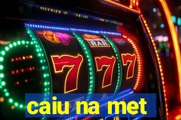 caiu na met