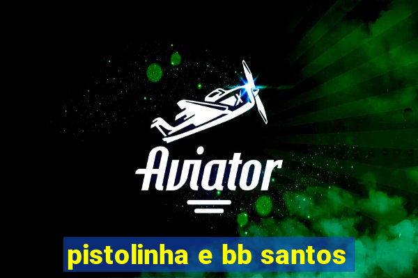 pistolinha e bb santos