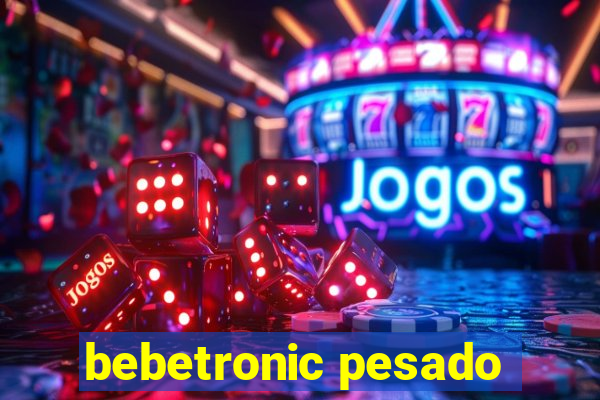 bebetronic pesado