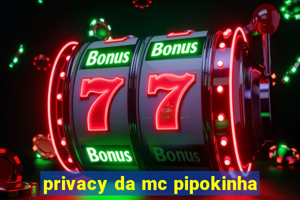 privacy da mc pipokinha