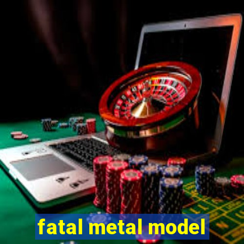 fatal metal model