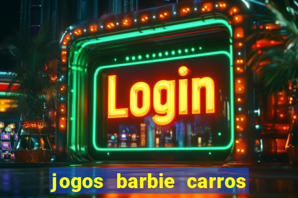 jogos barbie carros suas amigas