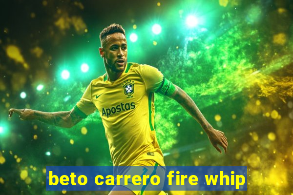 beto carrero fire whip