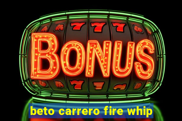 beto carrero fire whip