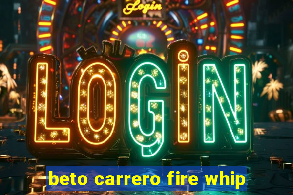 beto carrero fire whip