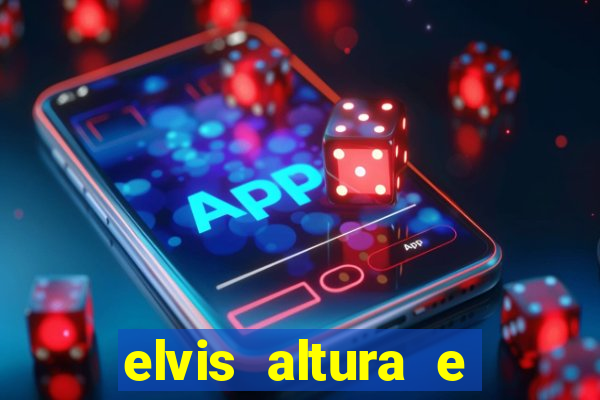 elvis altura e peso elvis bugalu altura e