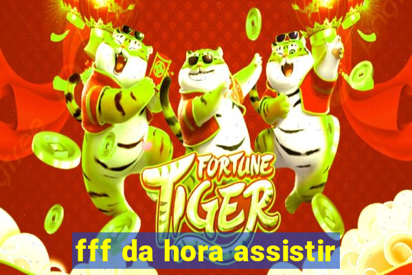 fff da hora assistir