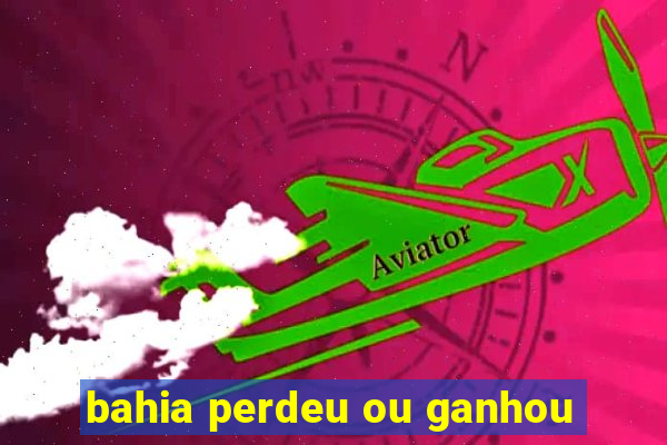 bahia perdeu ou ganhou