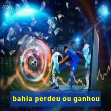 bahia perdeu ou ganhou