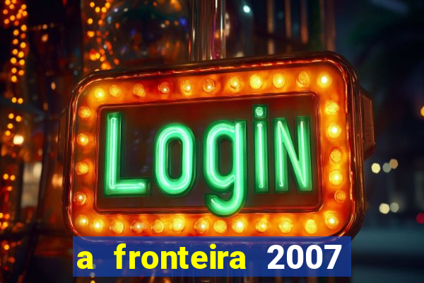 a fronteira 2007 filme completo download