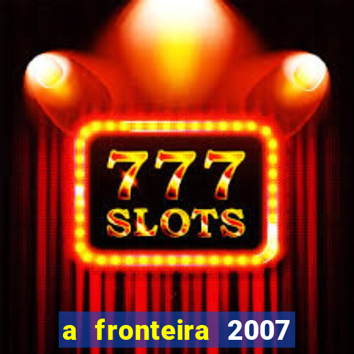 a fronteira 2007 filme completo download