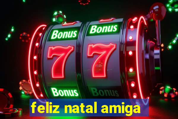 feliz natal amiga