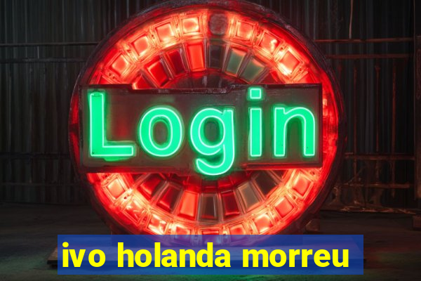 ivo holanda morreu