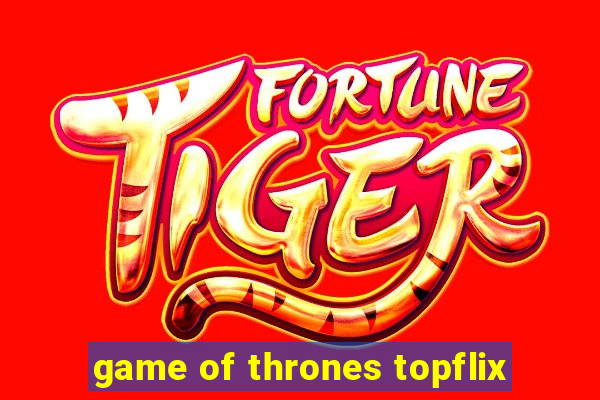 game of thrones topflix