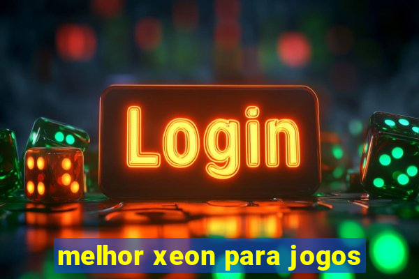 melhor xeon para jogos