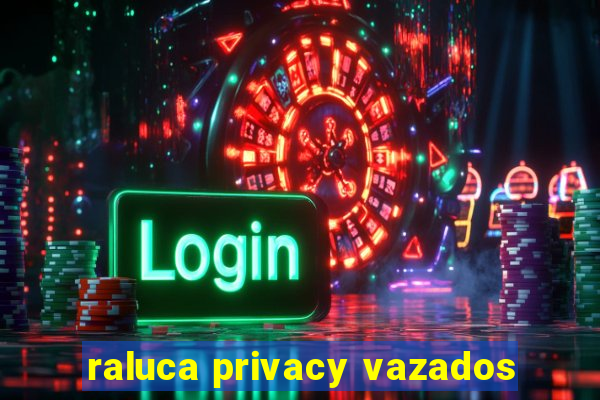 raluca privacy vazados