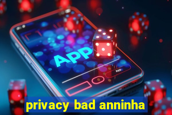 privacy bad anninha