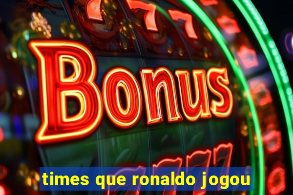 times que ronaldo jogou