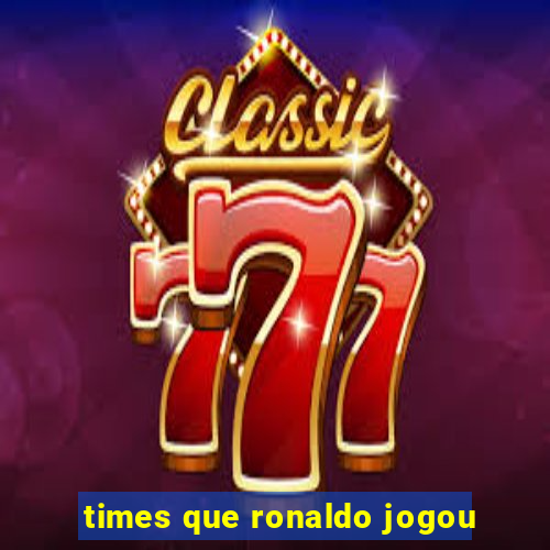 times que ronaldo jogou