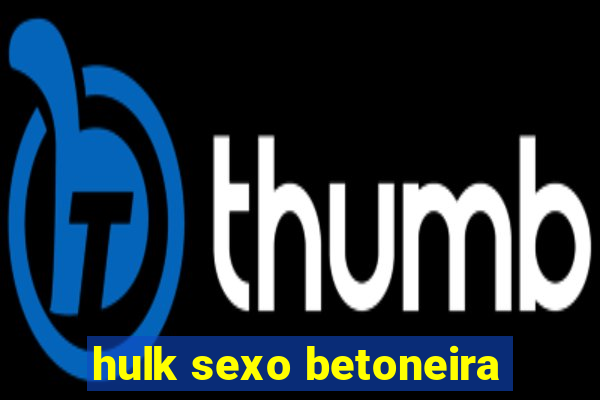 hulk sexo betoneira