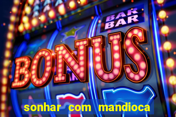 sonhar com mandioca jogo do bicho