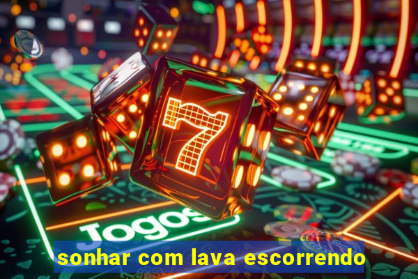 sonhar com lava escorrendo