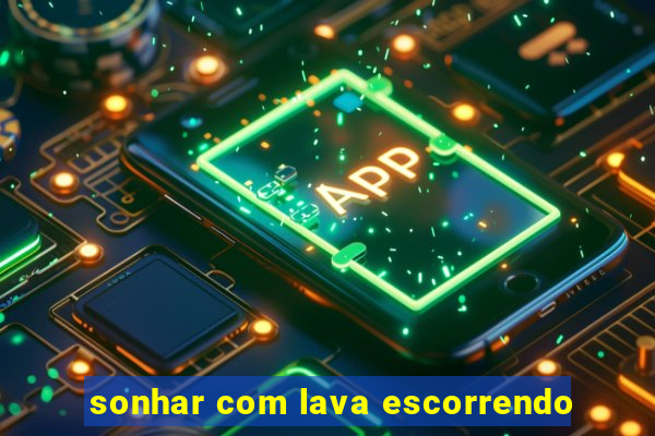 sonhar com lava escorrendo