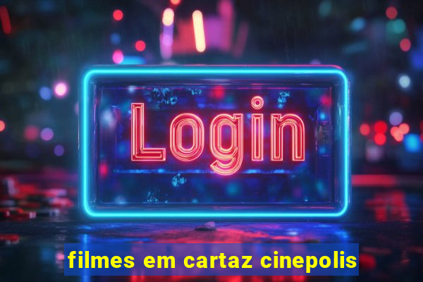 filmes em cartaz cinepolis