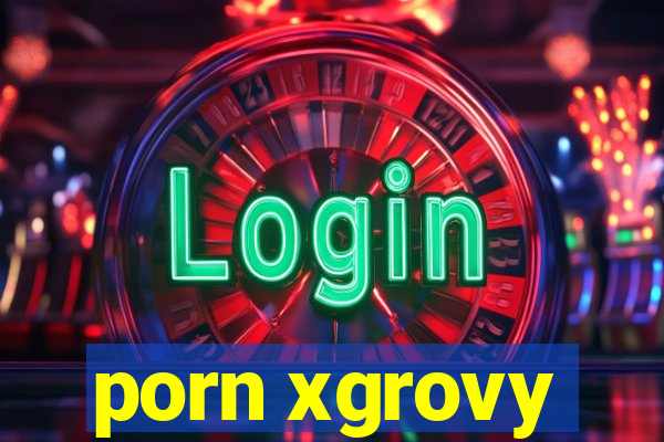 porn xgrovy