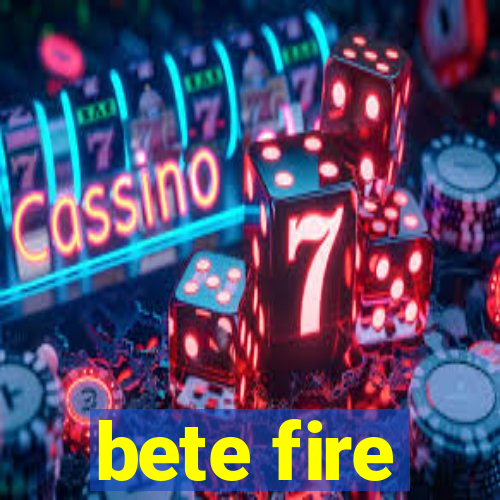 bete fire