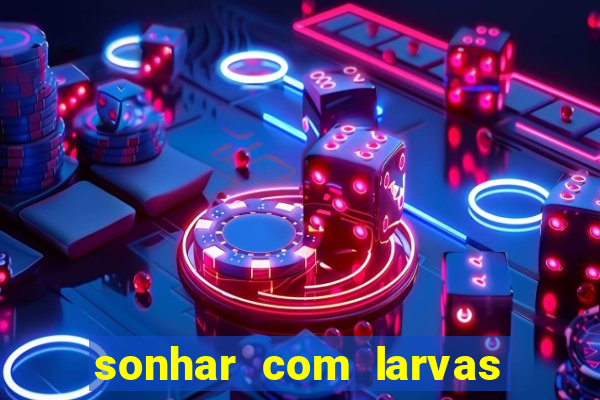 sonhar com larvas no jogo do bicho