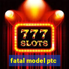 fatal model ptc