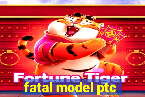 fatal model ptc