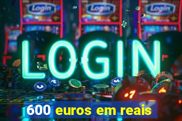 600 euros em reais