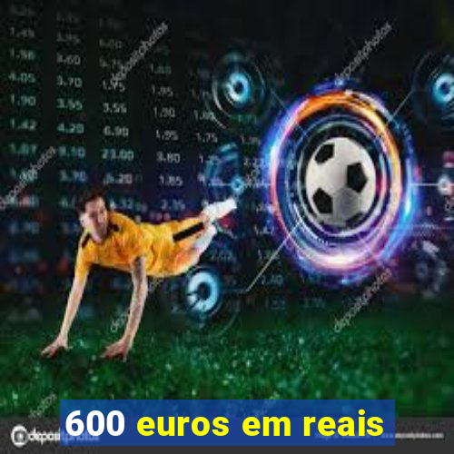 600 euros em reais