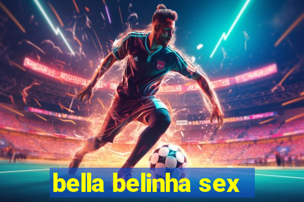 bella belinha sex