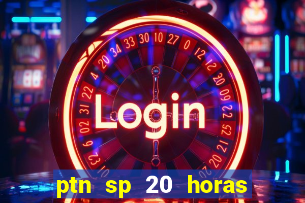 ptn sp 20 horas de hoje