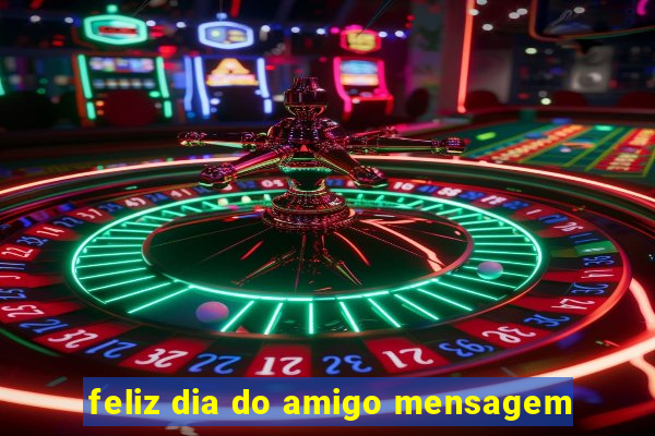 feliz dia do amigo mensagem