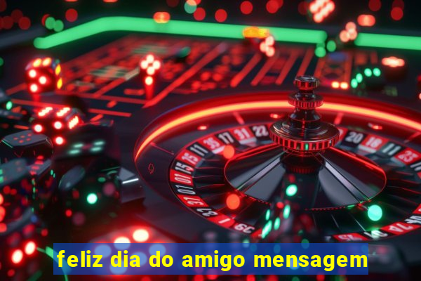 feliz dia do amigo mensagem