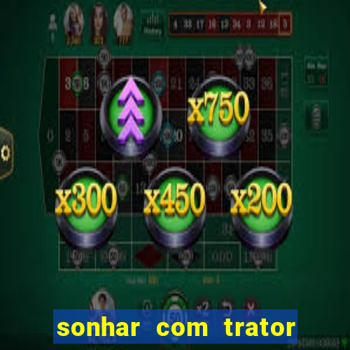 sonhar com trator que bicho jogar