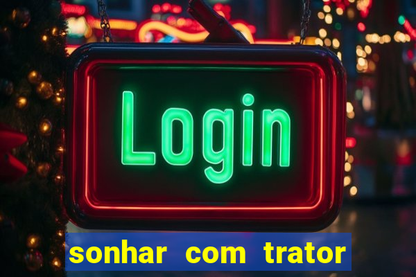 sonhar com trator que bicho jogar