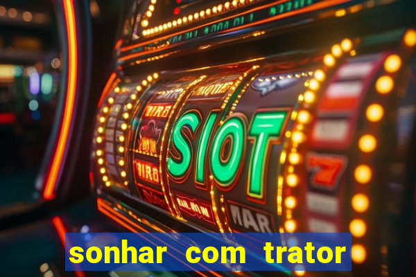 sonhar com trator que bicho jogar