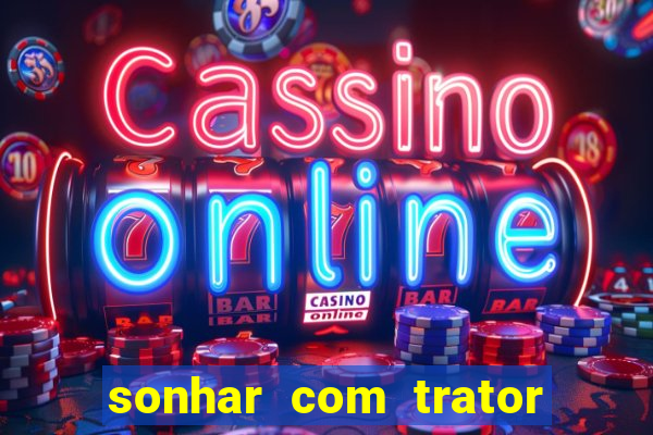 sonhar com trator que bicho jogar